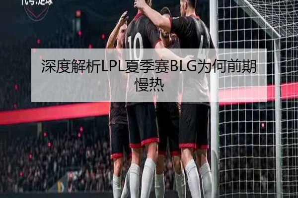 深度解析LPL夏季赛BLG为何前期慢热